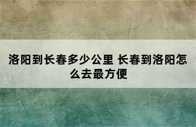 洛阳到长春多少公里 长春到洛阳怎么去最方便